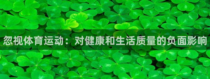 看球体育足球直播：忽视体育运动：对健康和生活质量的负面影响